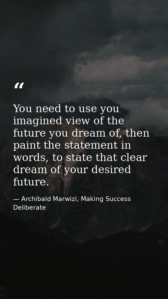 You need to use you imagined view of the future you dream of, then paint the statement in words, to state that clear dre — Archibald Marwizi, Making Success Deliberate