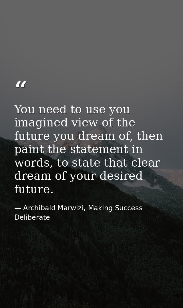 You need to use you imagined view of the future you dream of, then paint the statement in words, to state that clear dre — Archibald Marwizi, Making Success Deliberate