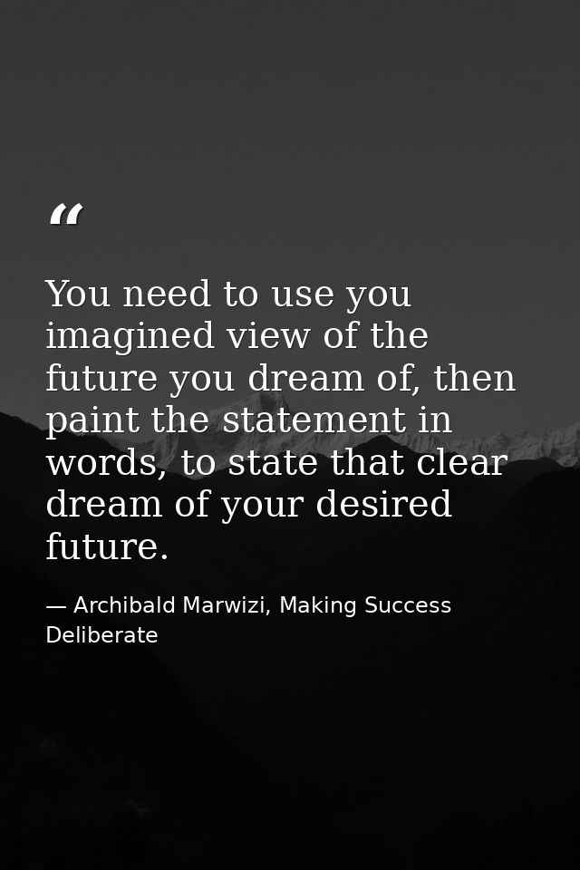 You need to use you imagined view of the future you dream of, then paint the statement in words, to state that clear dre — Archibald Marwizi, Making Success Deliberate