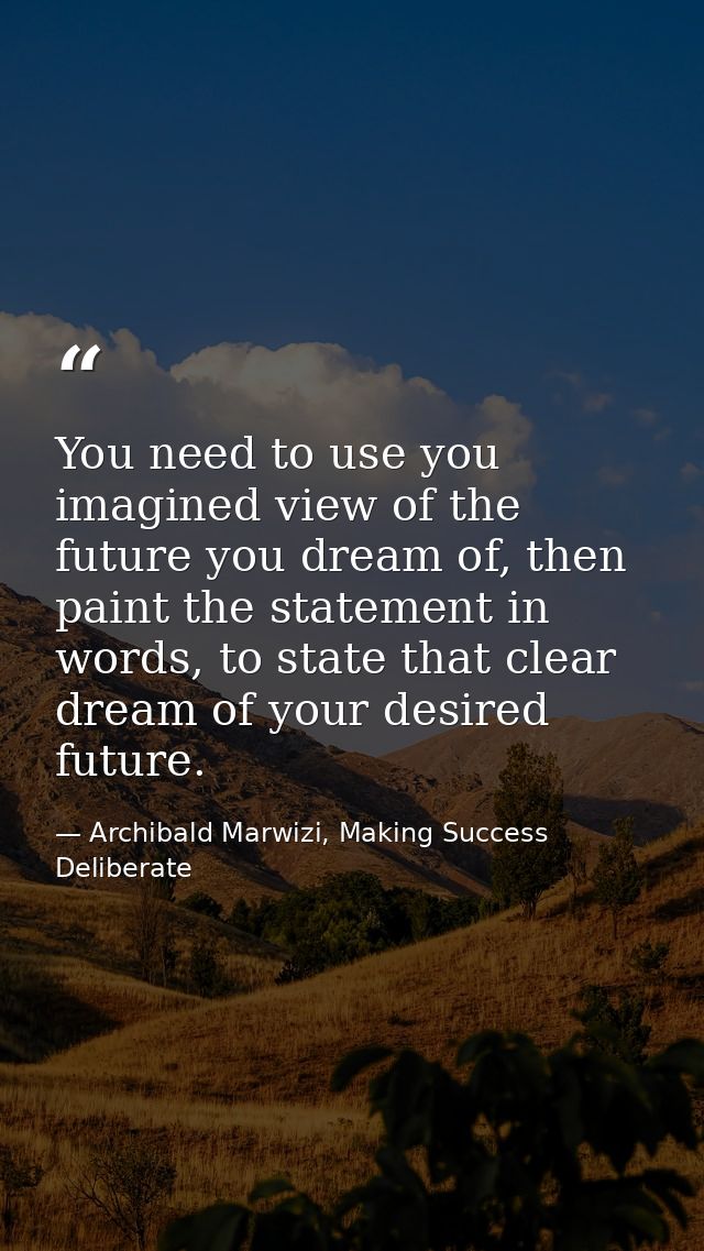 You need to use you imagined view of the future you dream of, then paint the statement in words, to state that clear dre — Archibald Marwizi, Making Success Deliberate