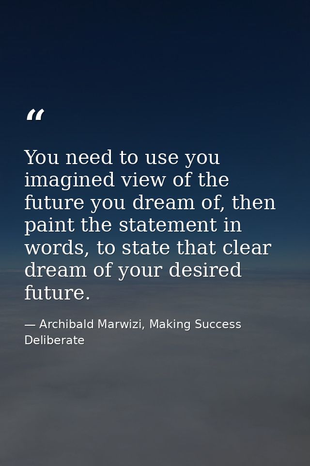 You need to use you imagined view of the future you dream of, then paint the statement in words, to state that clear dre — Archibald Marwizi, Making Success Deliberate