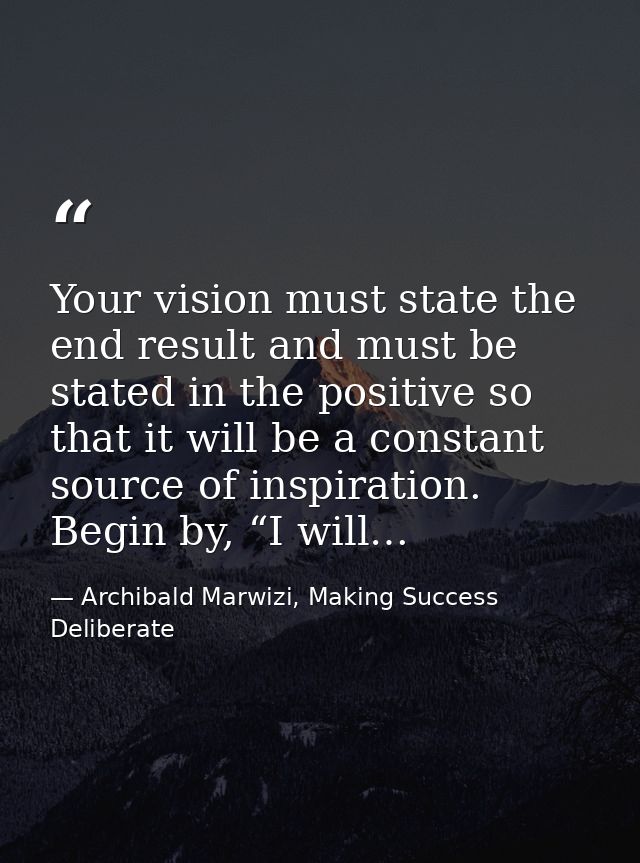 Your vision must state the end result and must be stated in the positive so that it will be a constant source of inspira — Archibald Marwizi, Making Success Deliberate