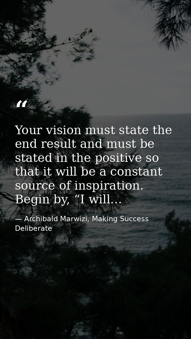 Your vision must state the end result and must be stated in the positive so that it will be a constant source of inspira — Archibald Marwizi, Making Success Deliberate