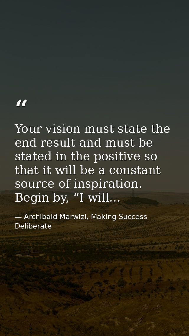 Your vision must state the end result and must be stated in the positive so that it will be a constant source of inspira — Archibald Marwizi, Making Success Deliberate