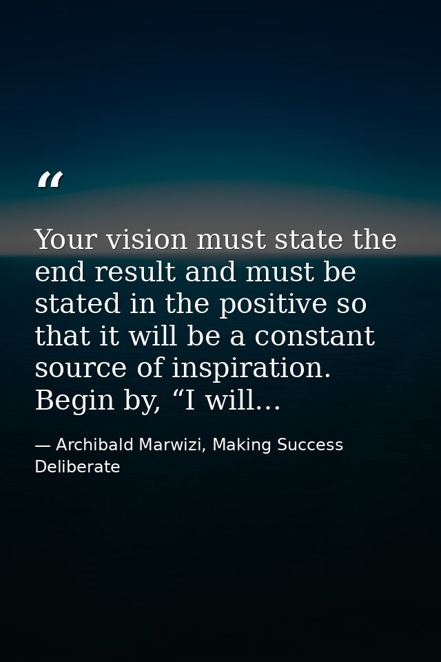 Your vision must state the end result and must be stated in the positive so that it will be a constant source of inspira — Archibald Marwizi, Making Success Deliberate