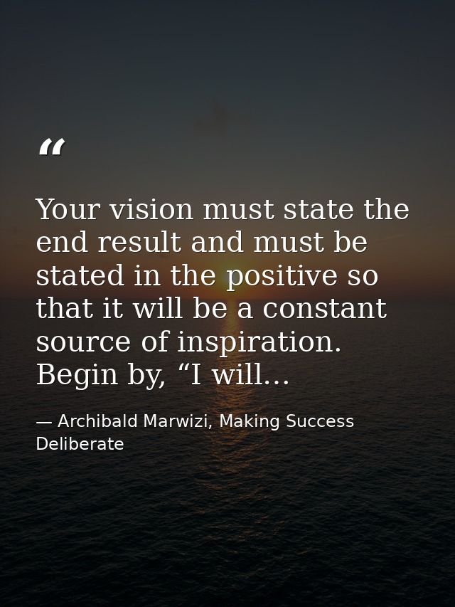 Your vision must state the end result and must be stated in the positive so that it will be a constant source of inspira — Archibald Marwizi, Making Success Deliberate