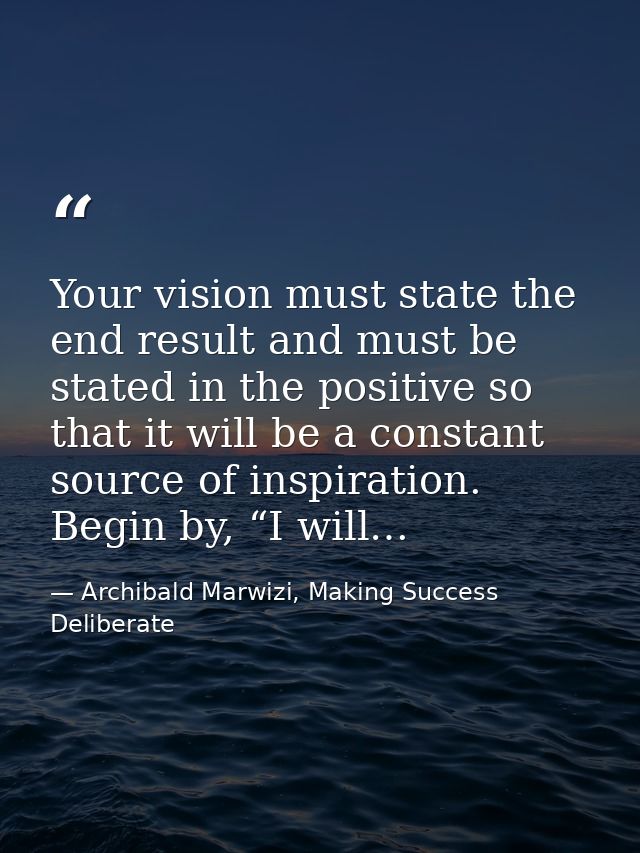 Your vision must state the end result and must be stated in the positive so that it will be a constant source of inspira — Archibald Marwizi, Making Success Deliberate