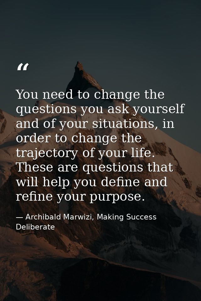 You need to change the questions you ask yourself and of your situations, in order to change the trajectory of your life — Archibald Marwizi, Making Success Deliberate