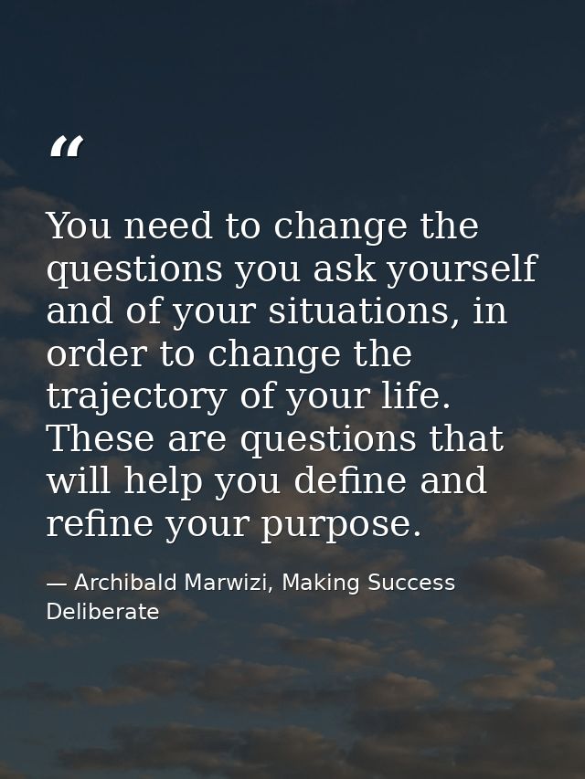 You need to change the questions you ask yourself and of your situations, in order to change the trajectory of your life — Archibald Marwizi, Making Success Deliberate