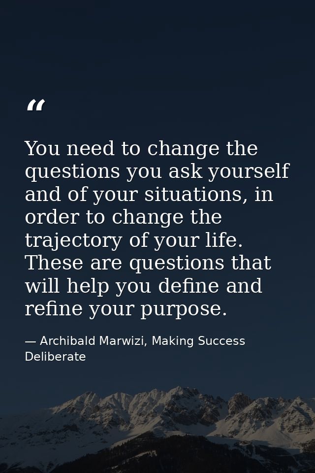 You need to change the questions you ask yourself and of your situations, in order to change the trajectory of your life — Archibald Marwizi, Making Success Deliberate