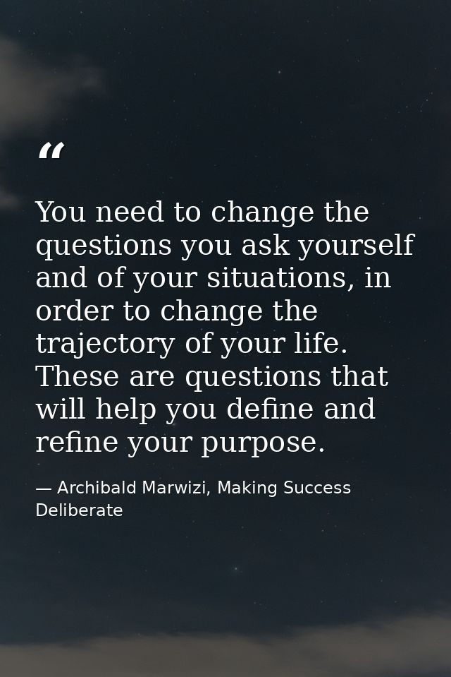 You need to change the questions you ask yourself and of your situations, in order to change the trajectory of your life — Archibald Marwizi, Making Success Deliberate