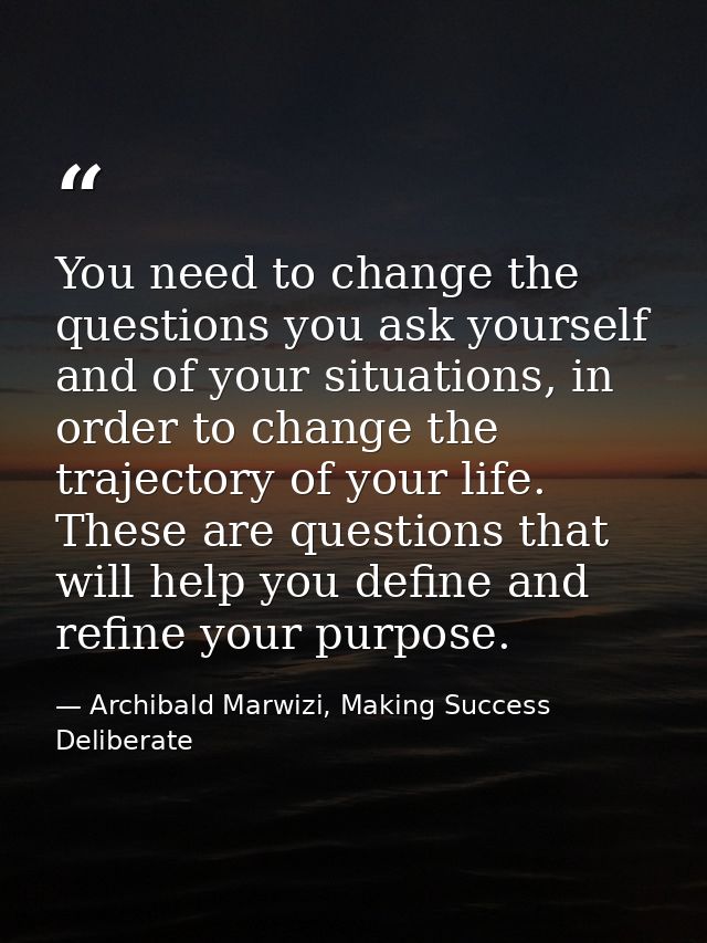 You need to change the questions you ask yourself and of your situations, in order to change the trajectory of your life — Archibald Marwizi, Making Success Deliberate