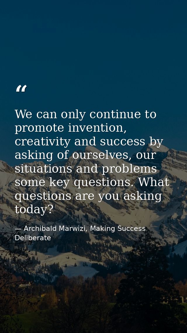 We can only continue to promote invention, creativity and success by asking of ourselves, our situations and problems so — Archibald Marwizi, Making Success Deliberate