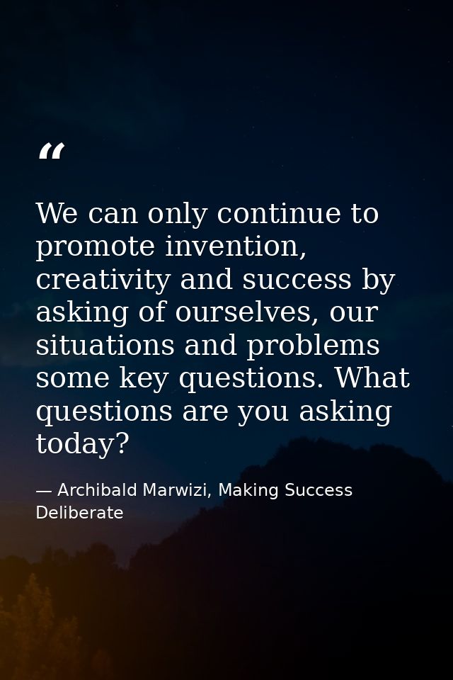 We can only continue to promote invention, creativity and success by asking of ourselves, our situations and problems so — Archibald Marwizi, Making Success Deliberate