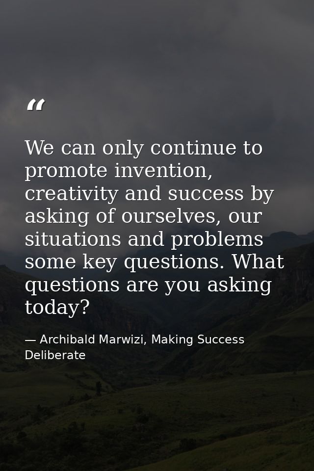 We can only continue to promote invention, creativity and success by asking of ourselves, our situations and problems so — Archibald Marwizi, Making Success Deliberate