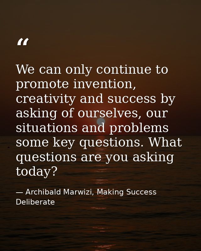 We can only continue to promote invention, creativity and success by asking of ourselves, our situations and problems so — Archibald Marwizi, Making Success Deliberate