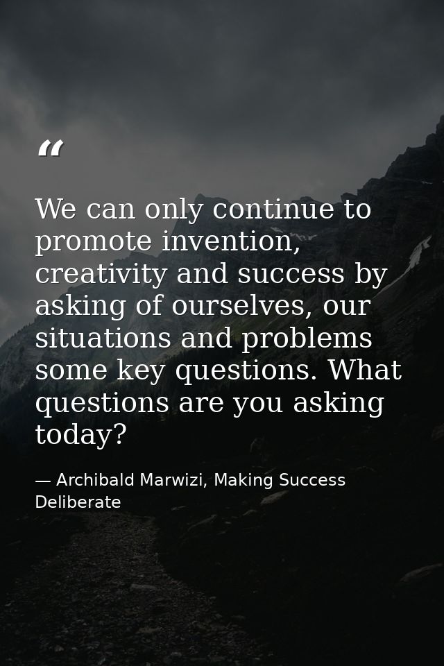 We can only continue to promote invention, creativity and success by asking of ourselves, our situations and problems so — Archibald Marwizi, Making Success Deliberate