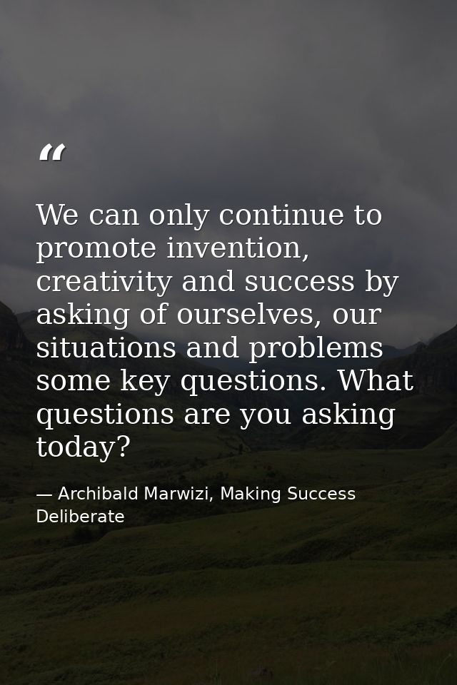 We can only continue to promote invention, creativity and success by asking of ourselves, our situations and problems so — Archibald Marwizi, Making Success Deliberate