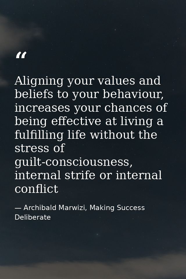 Aligning your values and beliefs to your behaviour, increases your chances of being effective at living a fulfilling lif — Archibald Marwizi, Making Success Deliberate