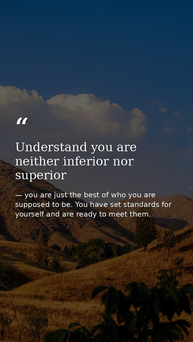Understand you are neither inferior nor superior — you are just the best of who you are supposed to be. You have set standards for yourself and are ready to meet them.