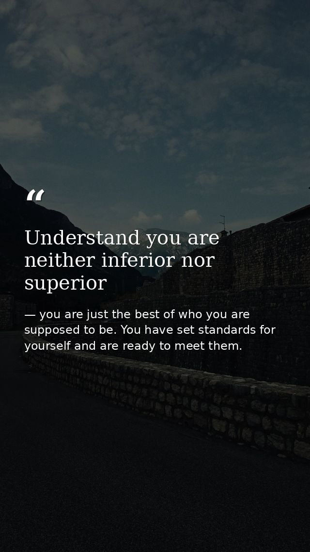 Understand you are neither inferior nor superior — you are just the best of who you are supposed to be. You have set standards for yourself and are ready to meet them.