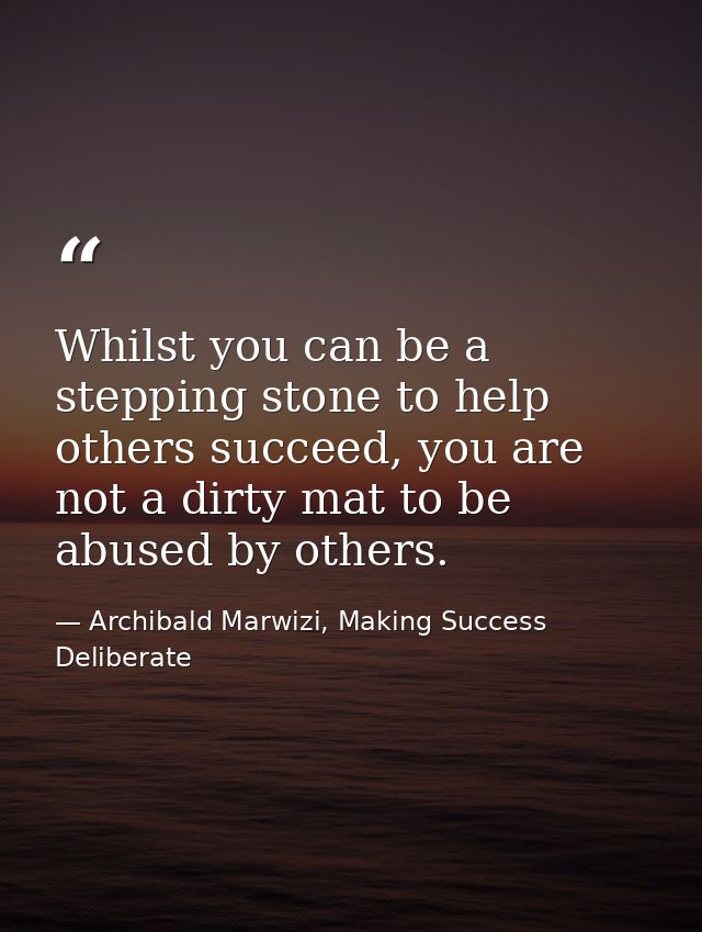 Whilst you can be a stepping stone to help others succeed, you are not a dirty mat to be abused by others. — Archibald Marwizi, Making Success Deliberate