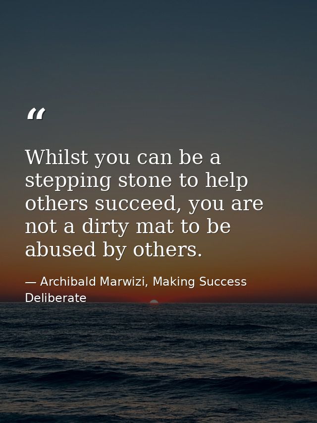 Whilst you can be a stepping stone to help others succeed, you are not a dirty mat to be abused by others. — Archibald Marwizi, Making Success Deliberate