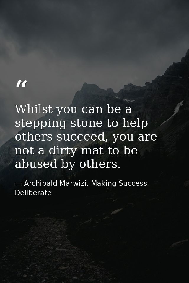 Whilst you can be a stepping stone to help others succeed, you are not a dirty mat to be abused by others. — Archibald Marwizi, Making Success Deliberate