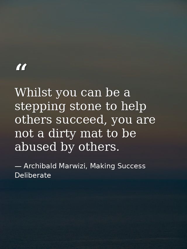 Whilst you can be a stepping stone to help others succeed, you are not a dirty mat to be abused by others. — Archibald Marwizi, Making Success Deliberate