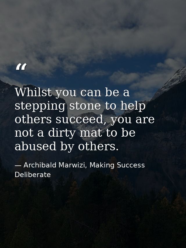 Whilst you can be a stepping stone to help others succeed, you are not a dirty mat to be abused by others. — Archibald Marwizi, Making Success Deliberate