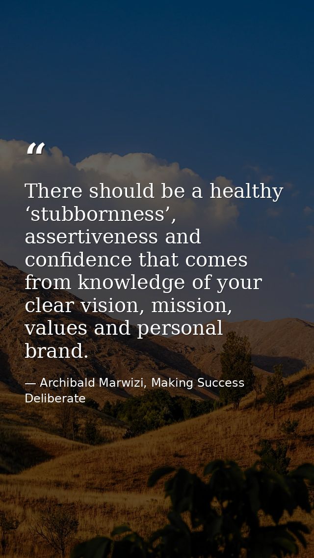 There should be a healthy ‘stubbornness’, assertiveness and confidence that comes from knowledge of your clear vision, m — Archibald Marwizi, Making Success Deliberate
