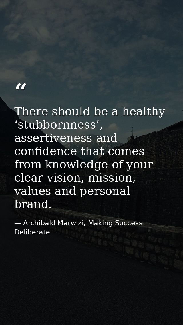 There should be a healthy ‘stubbornness’, assertiveness and confidence that comes from knowledge of your clear vision, m — Archibald Marwizi, Making Success Deliberate