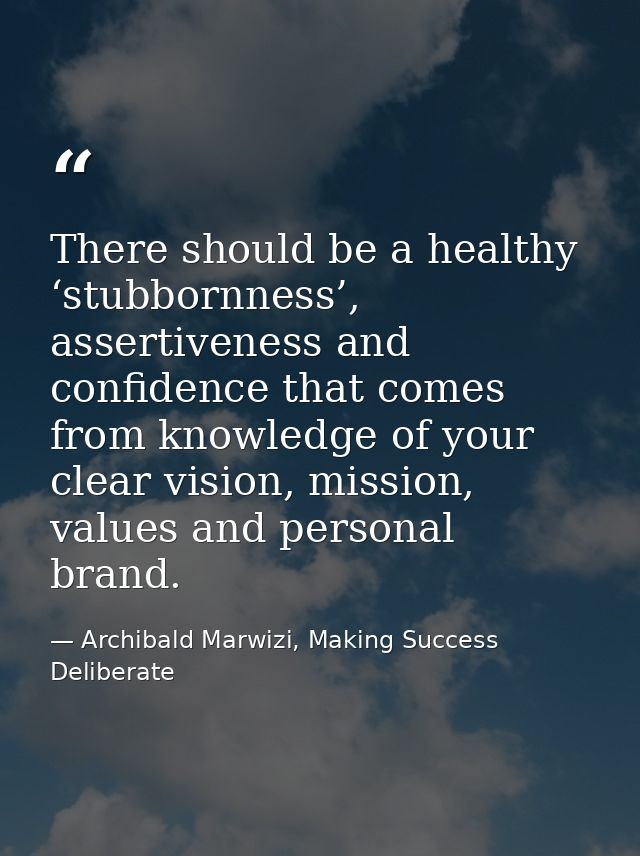 There should be a healthy ‘stubbornness’, assertiveness and confidence that comes from knowledge of your clear vision, m — Archibald Marwizi, Making Success Deliberate