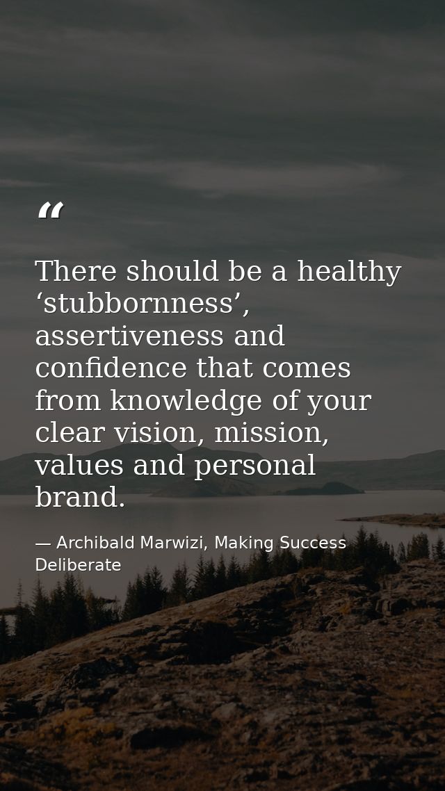 There should be a healthy ‘stubbornness’, assertiveness and confidence that comes from knowledge of your clear vision, m — Archibald Marwizi, Making Success Deliberate