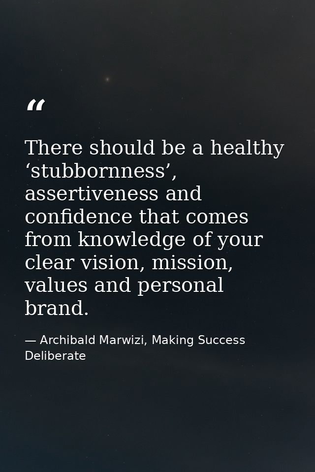 There should be a healthy ‘stubbornness’, assertiveness and confidence that comes from knowledge of your clear vision, m — Archibald Marwizi, Making Success Deliberate