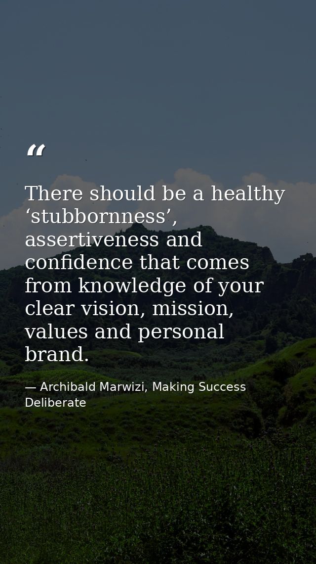 There should be a healthy ‘stubbornness’, assertiveness and confidence that comes from knowledge of your clear vision, m — Archibald Marwizi, Making Success Deliberate