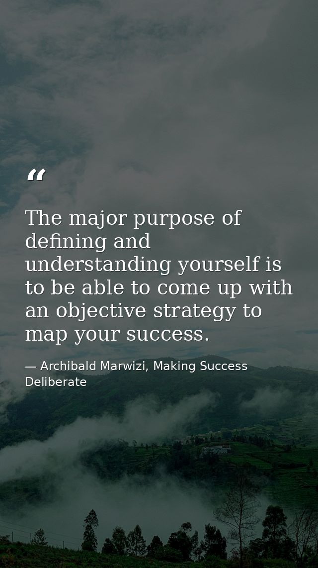 The major purpose of defining and understanding yourself is to be able to come up with an objective strategy to map your — Archibald Marwizi, Making Success Deliberate
