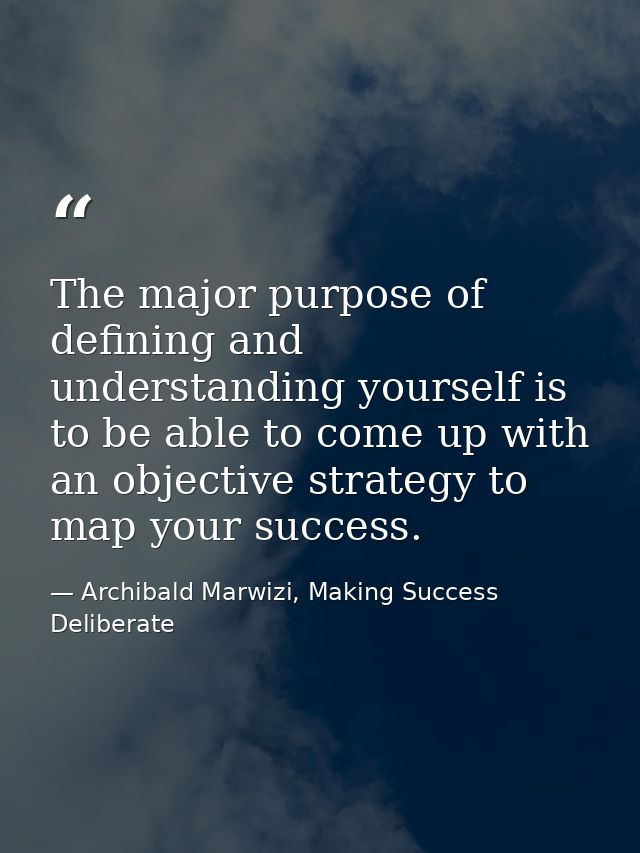 The major purpose of defining and understanding yourself is to be able to come up with an objective strategy to map your — Archibald Marwizi, Making Success Deliberate