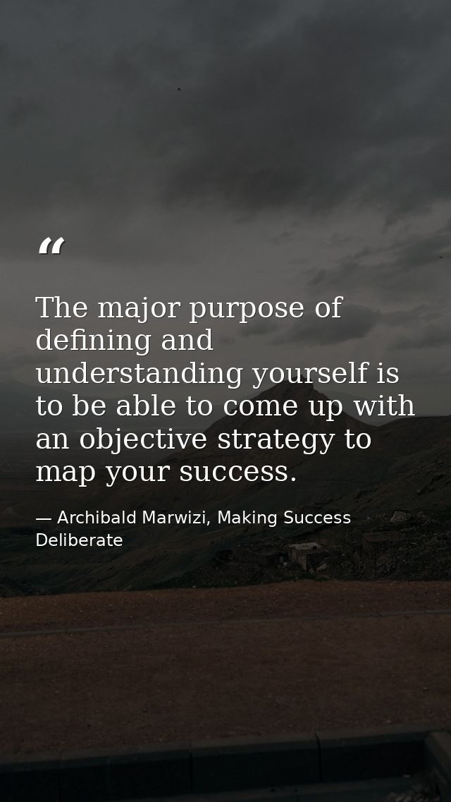 The major purpose of defining and understanding yourself is to be able to come up with an objective strategy to map your — Archibald Marwizi, Making Success Deliberate