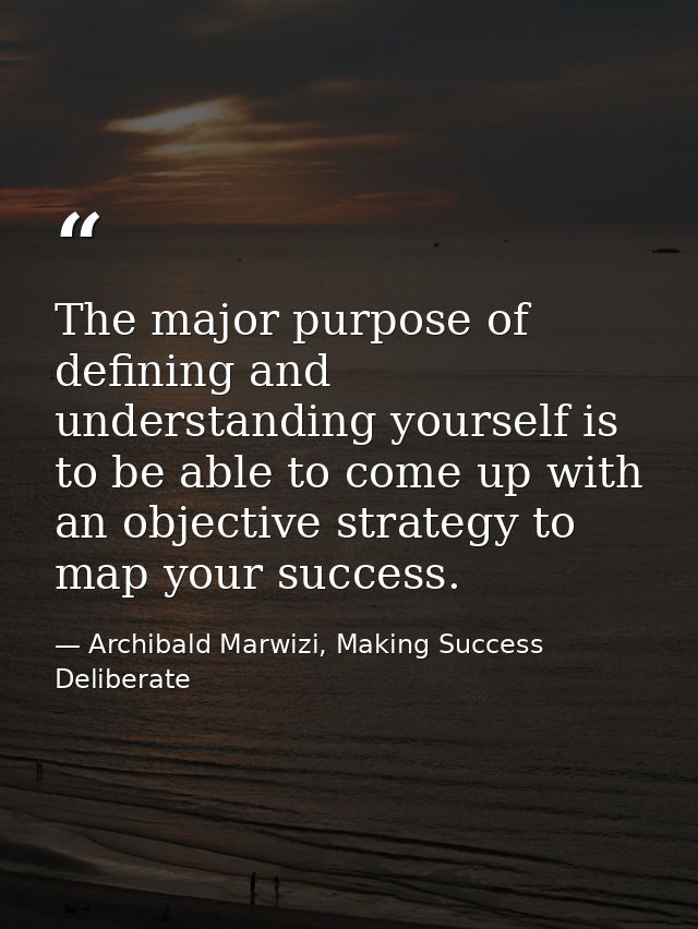 The major purpose of defining and understanding yourself is to be able to come up with an objective strategy to map your — Archibald Marwizi, Making Success Deliberate