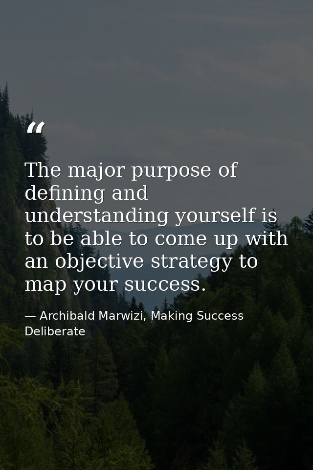 The major purpose of defining and understanding yourself is to be able to come up with an objective strategy to map your — Archibald Marwizi, Making Success Deliberate