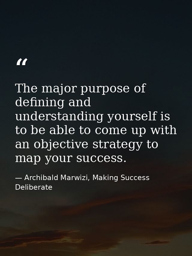 The major purpose of defining and understanding yourself is to be able to come up with an objective strategy to map your — Archibald Marwizi, Making Success Deliberate