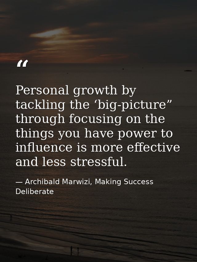Personal growth by tackling the ‘big-picture” through focusing on the things you have power to influence is more effecti — Archibald Marwizi, Making Success Deliberate