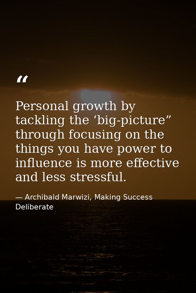 Personal growth by tackling the ‘big-picture” through focusing on the things you have power to influence is more effecti — Archibald Marwizi, Making Success Deliberate