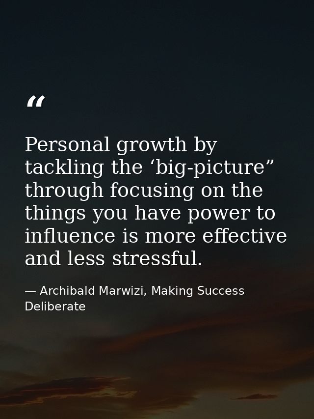 Personal growth by tackling the ‘big-picture” through focusing on the things you have power to influence is more effecti — Archibald Marwizi, Making Success Deliberate