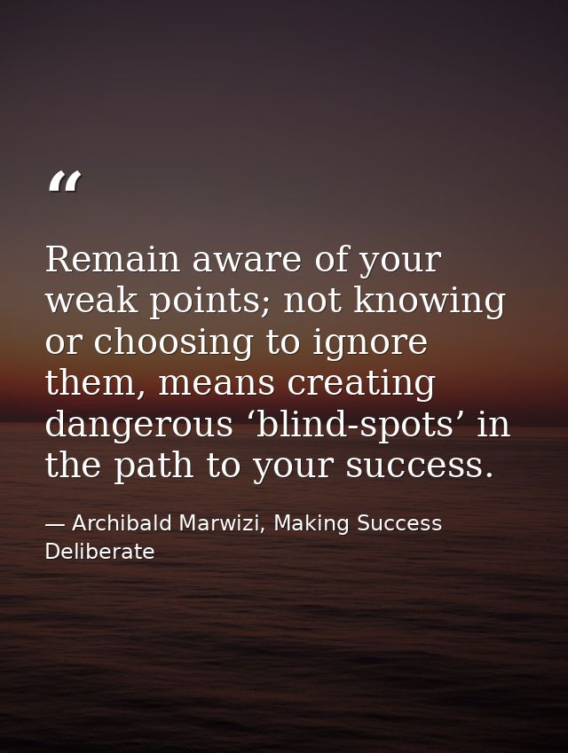 Remain aware of your weak points; not knowing or choosing to ignore them, means creating dangerous ‘blind-spots’ in the  — Archibald Marwizi, Making Success Deliberate