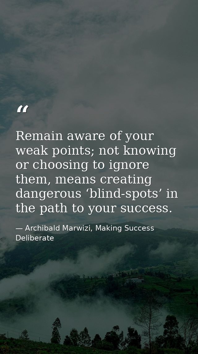 Remain aware of your weak points; not knowing or choosing to ignore them, means creating dangerous ‘blind-spots’ in the  — Archibald Marwizi, Making Success Deliberate