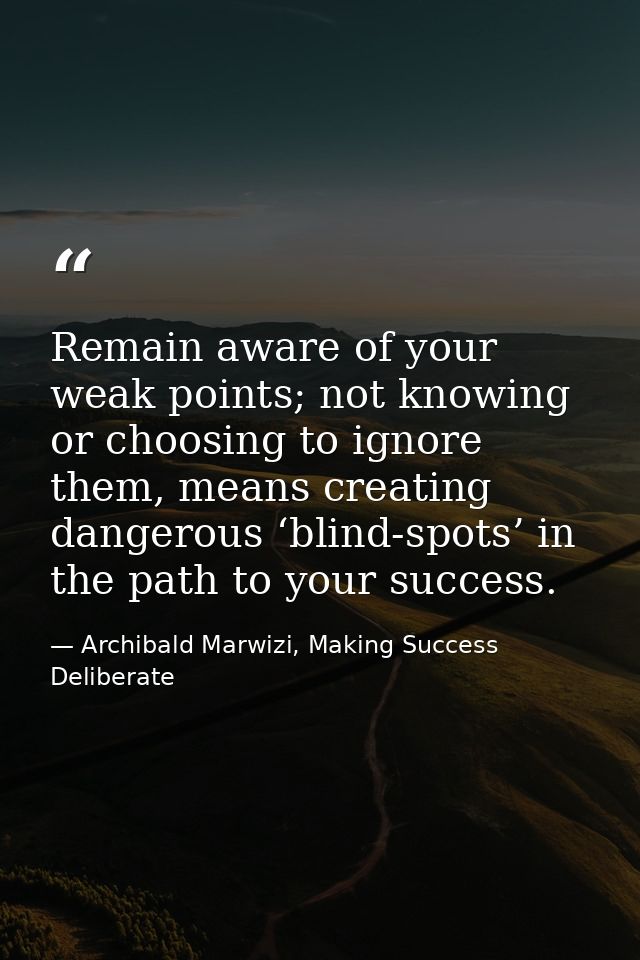 Remain aware of your weak points; not knowing or choosing to ignore them, means creating dangerous ‘blind-spots’ in the  — Archibald Marwizi, Making Success Deliberate