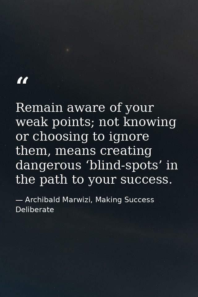 Remain aware of your weak points; not knowing or choosing to ignore them, means creating dangerous ‘blind-spots’ in the  — Archibald Marwizi, Making Success Deliberate