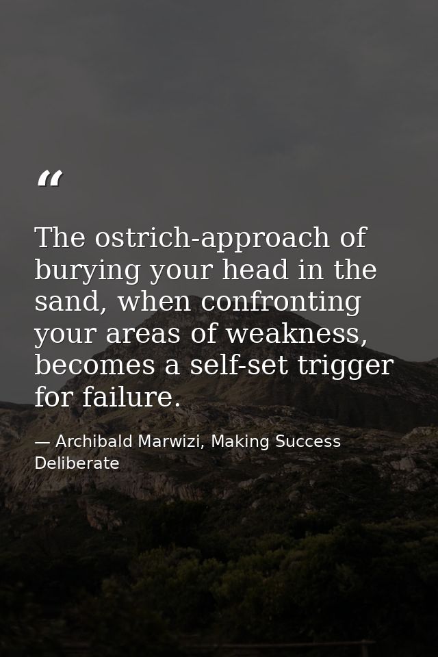 The ostrich-approach of burying your head in the sand, when confronting your areas of weakness, becomes a self-set trigg — Archibald Marwizi, Making Success Deliberate